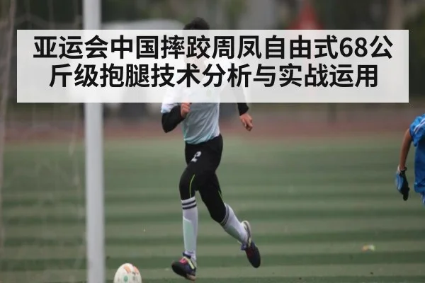 亚运会中国摔跤周凤自由式68公斤级抱腿技术分析与实战运用