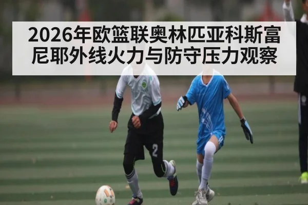 2026年欧篮联奥林匹亚科斯富尼耶外线火力与防守压力观察