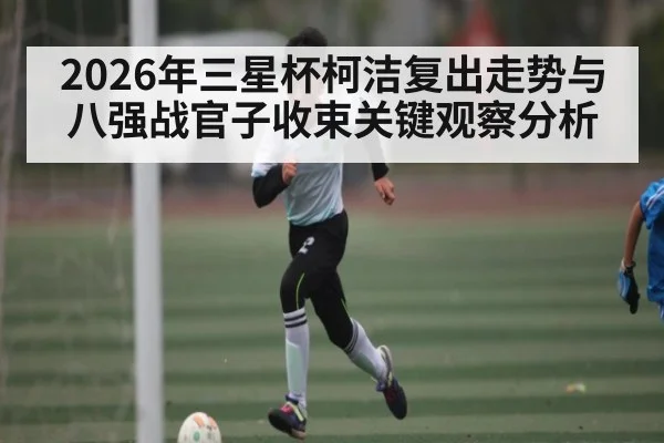 2026年三星杯柯洁复出走势与八强战官子收束关键观察分析